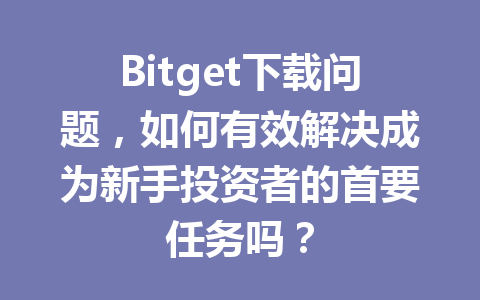 Bitget下载问题,如何有效解决成为新手投资者的首要任务吗? 一