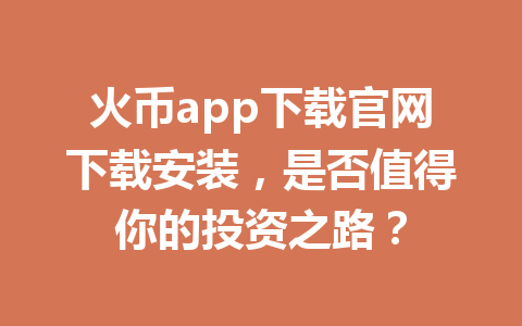 火币app下载官网下载安装,是否值得你的投资之路? 一