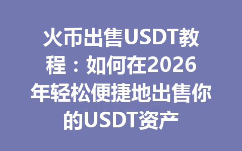 火币出售USDT教程:如何在2026年轻松便捷地出售你的USDT资产 一