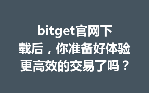 bitget官网下载后,你准备好体验更高效的交易了吗? 一