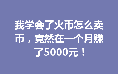 我学会了火币怎么卖币，竟然在一个月赚了5000元！ 一
