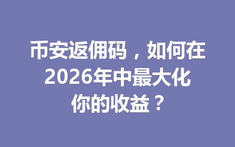 币安返佣码,如何在2026年中最大化你的收益? 一