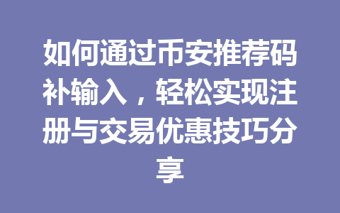 如何通过币安推荐码补输入，轻松实现注册与交易优惠技巧分享 一