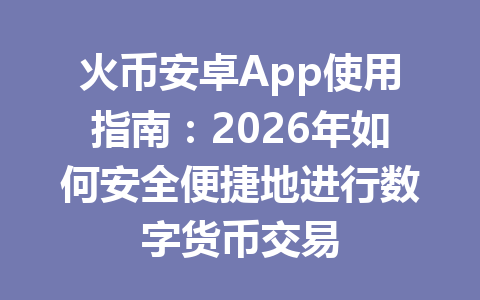 火币安卓App使用指南:2026年如何安全便捷地进行数字货币交易 一