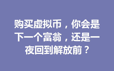 购买虚拟币，你会是下一个富翁，还是一夜回到解放前？ 一
