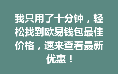 我只用了十分钟,轻松找到欧易钱包最佳价格,速来查看最新优惠! 一