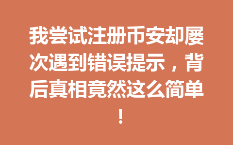 我尝试注册币安却屡次遇到错误提示,背后真相竟然这么简单! 一