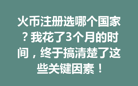 火币注册选哪个国家？我花了3个月的时间，终于搞清楚了这些关键因素！ 一