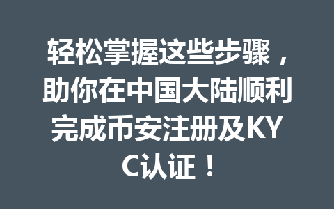 轻松掌握这些步骤,助你在中国大陆顺利完成币安注册及KYC认证! 一