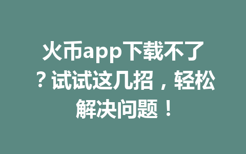 火币app下载不了?试试这几招,轻松解决问题! 一