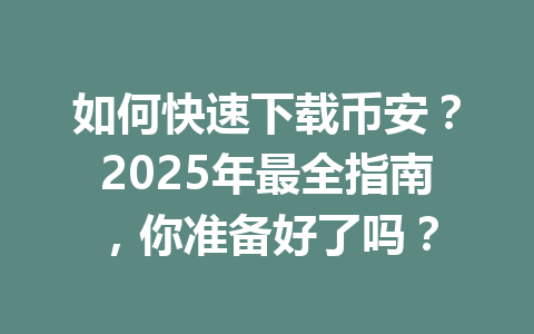 如何快速下载币安？2025年最全指南，你准备好了吗？ 一