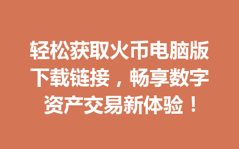 轻松获取火币电脑版下载链接,畅享数字资产交易新体验! 一