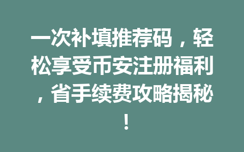 一次补填推荐码,轻松享受币安注册福利,省手续费攻略揭秘! 一