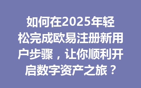 如何在2025年轻松完成欧易注册新用户步骤，让你顺利开启数字资产之旅？ 一
