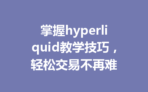 掌握hyperliquid教学技巧，轻松交易不再难 一