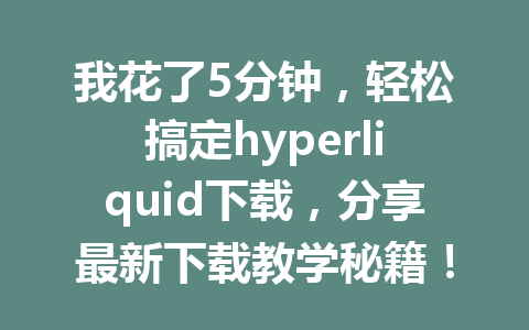 我花了5分钟,轻松搞定hyperliquid下载,分享最新下载教学秘籍! 一