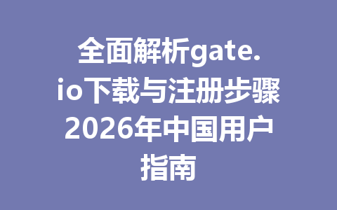 全面解析gate.io下载与注册步骤2026年中国用户指南 一