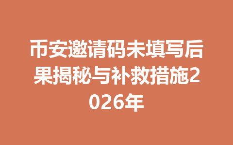 币安邀请码未填写后果揭秘与补救措施2026年 一
