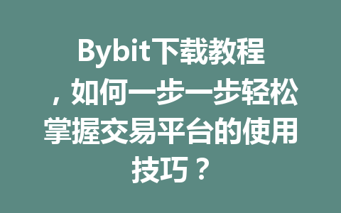 Bybit下载教程,如何一步一步轻松掌握交易平台的使用技巧? 一