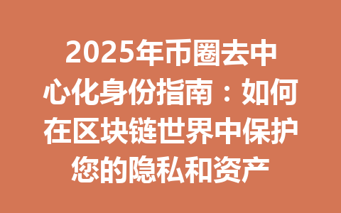 2025年币圈去中心化身份指南:如何在区块链世界中保护您的隐私和资产 一