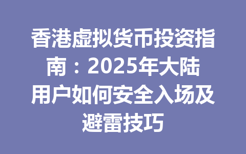 香港虚拟货币投资指南：2025年大陆用户如何安全入场及避雷技巧 一