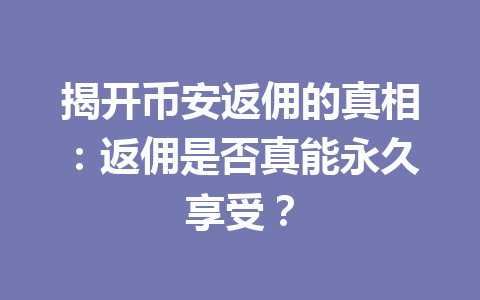 揭开币安返佣的真相：返佣是否真能永久享受？ 一