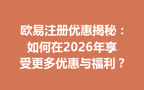 欧易注册优惠揭秘：如何在2026年享受更多优惠与福利？ 一