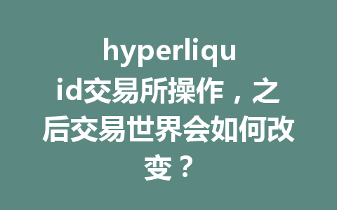 hyperliquid交易所操作，之后交易世界会如何改变？ 一