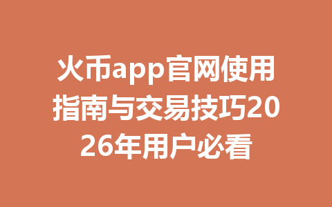 火币app官网使用指南与交易技巧2026年用户必看 一