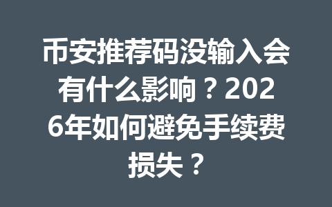 币安推荐码没输入会有什么影响?2026年如何避免手续费损失? 一