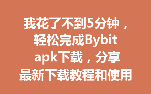 我花了不到5分钟，轻松完成Bybit apk下载，分享最新下载教程和使用心得！ 一