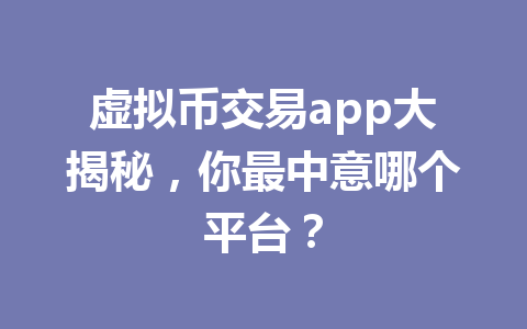 虚拟币交易app大揭秘,你最中意哪个平台? 一