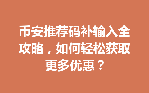 币安推荐码补输入全攻略，如何轻松获取更多优惠？ 一