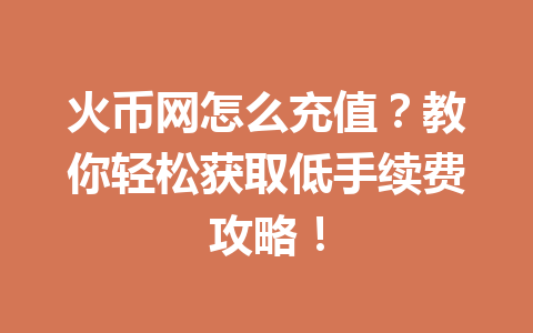 火币网怎么充值？教你轻松获取低手续费攻略！ 一