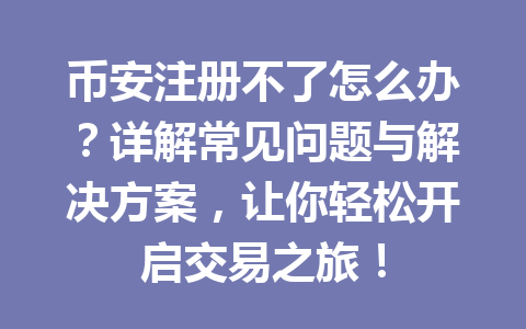 币安注册不了怎么办?详解常见问题与解决方案,让你轻松开启交易之旅! 一