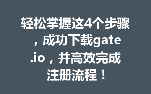 轻松掌握这4个步骤，成功下载gate.io，并高效完成注册流程！ 一