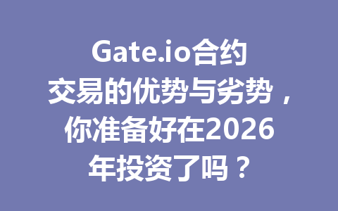 Gate.io合约交易的优势与劣势,你准备好在2026年投资了吗? 一