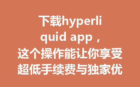 下载hyperliquid app,这个操作能让你享受超低手续费与独家优惠!你还在等什么? 一