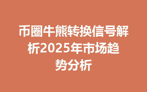 币圈牛熊转换信号解析2025年市场趋势分析 一