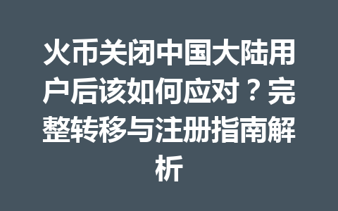 火币关闭中国大陆用户后该如何应对?完整转移与注册指南解析 一