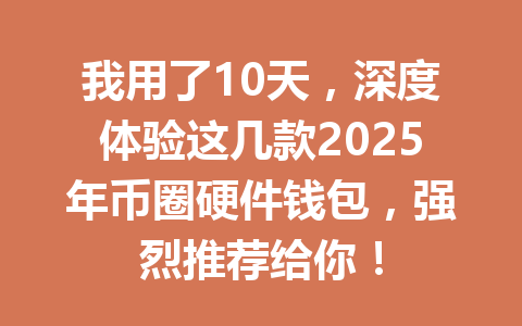 我用了10天，深度体验这几款2025年币圈硬件钱包，强烈推荐给你！ 一