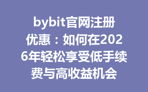 bybit官网注册优惠：如何在2026年轻松享受低手续费与高收益机会 一