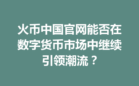 火币中国官网能否在数字货币市场中继续引领潮流？ 一