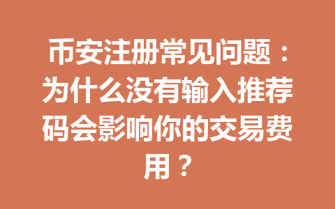 币安注册常见问题:为什么没有输入推荐码会影响你的交易费用? 一