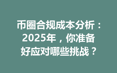 币圈合规成本分析：2025年，你准备好应对哪些挑战？ 一
