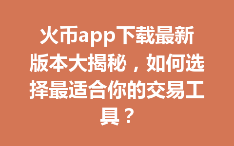 火币app下载最新版本大揭秘,如何选择最适合你的交易工具? 一