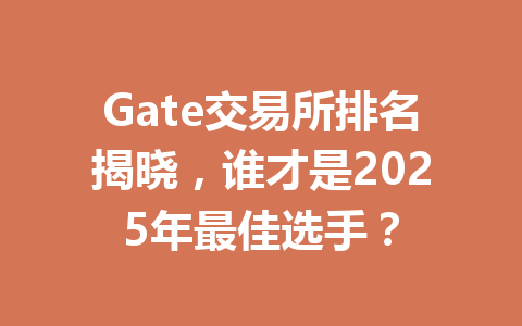 Gate交易所排名揭晓，谁才是2025年最佳选手？ 一