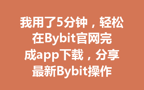 我用了5分钟，轻松在Bybit官网完成app下载，分享最新Bybit操作教程 一