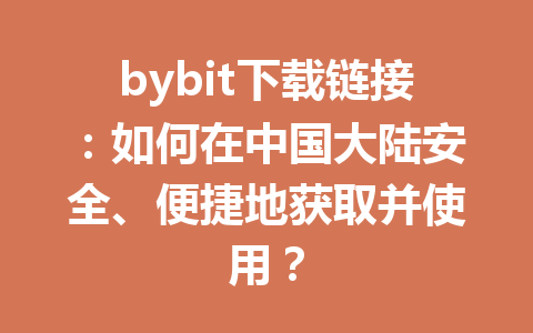 bybit下载链接:如何在中国大陆安全、便捷地获取并使用? 一