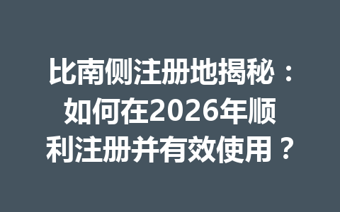 比南侧注册地揭秘:如何在2026年顺利注册并有效使用? 一